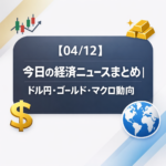 【04/12】今日の経済ニュースまとめ｜ドル円・ゴールド・マクロ動向