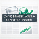 【04/18】今日の経済ニュースまとめ｜ドル円・ゴールド・マクロ動向