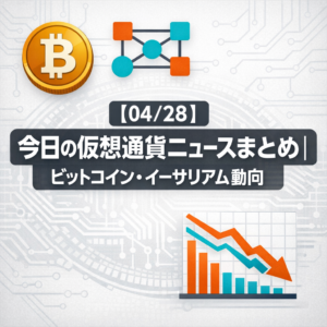 【04/28】今日の仮想通貨ニュースまとめ｜ビットコイン・イーサリアム動向