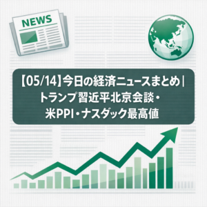 【05/14】今日の経済ニュースまとめ｜トランプ習近平北京会談初日・米PPI高止まり・ナスダック最高値更新