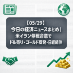 【05/29】今日の経済ニュースまとめ｜米イラン停戦合意でドル売り・ゴールド反発・日経続伸