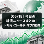 【06/18】今日の経済ニュースまとめ｜ドル円・ゴールド・マクロ動向