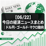 【06/22】今日の経済ニュースまとめ｜ドル円・ゴールド・マクロ動向