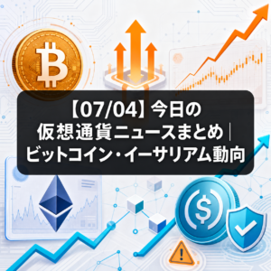 【07/04】今日の仮想通貨ニュースまとめ｜ビットコイン・イーサリアム動向