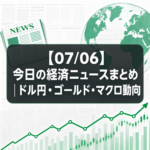 【07/06】今日の経済ニュースまとめ｜ドル円・ゴールド・マクロ動向